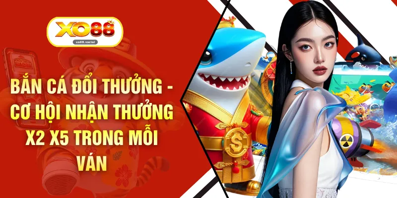 Bắn Cá Đổi Thưởng - Cơ Hội Nhận Thưởng X2 X5 Trong Mỗi Ván