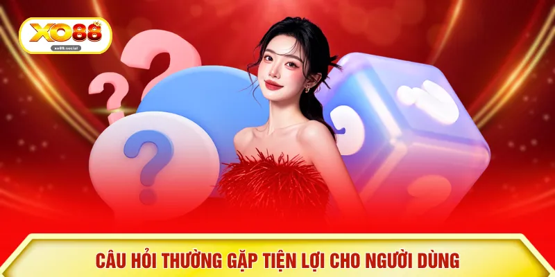 Câu hỏi thường gặp tiện lợi cho người dùng