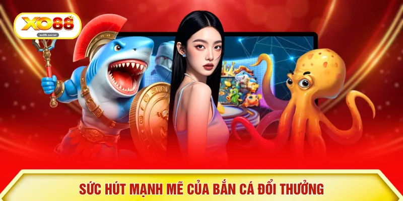 Sức hút mạnh mẽ của bắn cá đổi thưởng
