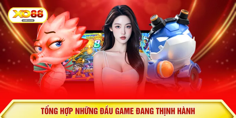 Tổng hợp những đầu game đang thịnh hành